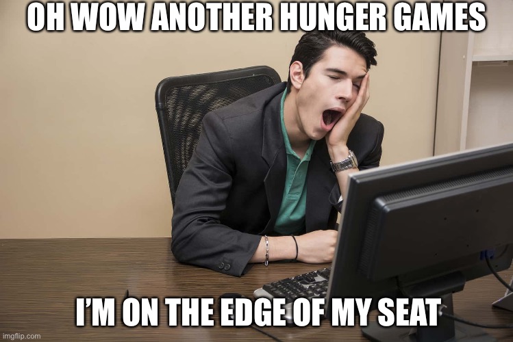 Such tension omg omg omg omg | OH WOW ANOTHER HUNGER GAMES; I’M ON THE EDGE OF MY SEAT | image tagged in funny | made w/ Imgflip meme maker