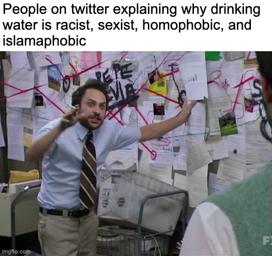 lol you're racist (; | People on twitter explaining why drinking 
water is racist, sexist, homophobic, and
islamaphobic | image tagged in charlie conspiracy always sunny in philidelphia,racist | made w/ Imgflip meme maker