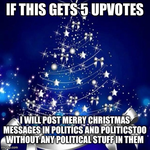 Merry Christmas  | IF THIS GETS 5 UPVOTES; I WILL POST MERRY CHRISTMAS MESSAGES IN POLITICS AND POLITICSTOO WITHOUT ANY POLITICAL STUFF IN THEM | image tagged in merry christmas | made w/ Imgflip meme maker