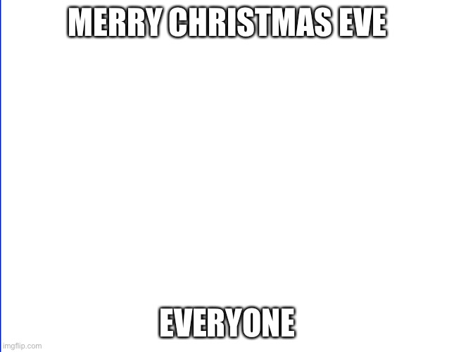 wite screen | MERRY CHRISTMAS EVE; EVERYONE | image tagged in wite screen | made w/ Imgflip meme maker