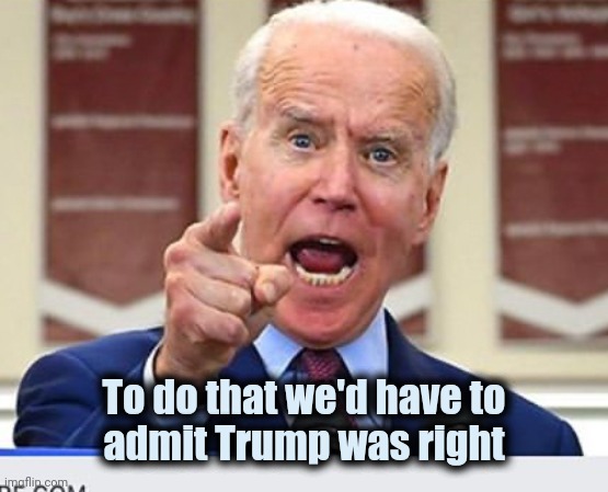 Joe Biden no malarkey | To do that we'd have to
admit Trump was right | image tagged in joe biden no malarkey | made w/ Imgflip meme maker