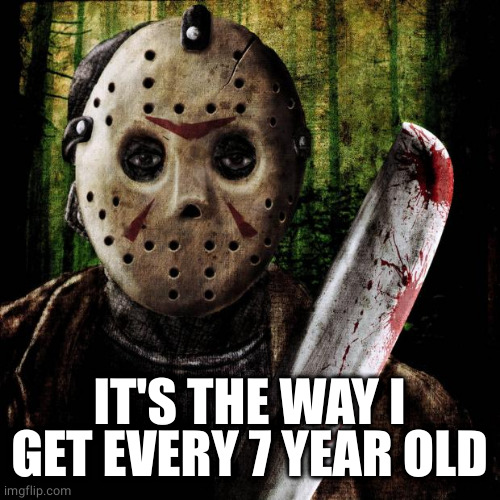 Jason Voorhees | IT'S THE WAY I GET EVERY 7 YEAR OLD | image tagged in jason voorhees | made w/ Imgflip meme maker