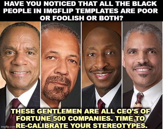 Maybe they're not clowns. Maybe it's the white racists who pigeon-hole them who are the real clowns. | HAVE YOU NOTICED THAT ALL THE BLACK 
PEOPLE IN IMGFLIP TEMPLATES ARE POOR 
OR FOOLISH OR BOTH? THESE GENTLEMEN ARE ALL CEO'S OF 
FORTUNE 500 COMPANIES. TIME TO 
RE-CALIBRATE YOUR STEREOTYPES. | image tagged in rich,smart,african,americans,retire,stereotypes | made w/ Imgflip meme maker
