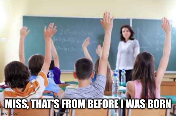 Classroom | MISS, THAT'S FROM BEFORE I WAS BORN | image tagged in classroom | made w/ Imgflip meme maker