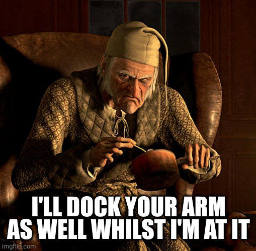 Scumbag Scrooge | I'LL DOCK YOUR ARM AS WELL WHILST I'M AT IT | image tagged in scumbag scrooge | made w/ Imgflip meme maker