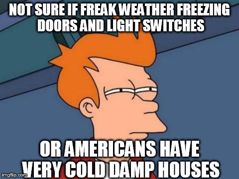 Futurama Fry Meme | NOT SURE IF FREAK WEATHER FREEZING DOORS AND LIGHT SWITCHES OR AMERICANS HAVE VERY COLD DAMP HOUSES | image tagged in memes,futurama fry,AdviceAnimals | made w/ Imgflip meme maker