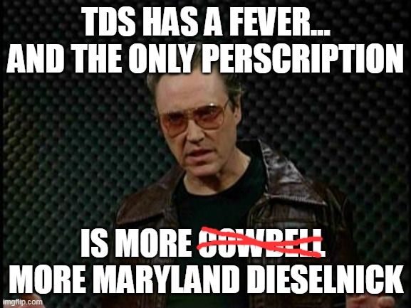 Needs More Cowbell | TDS HAS A FEVER...
AND THE ONLY PERSCRIPTION; IS MORE COWBELL 
MORE MARYLAND DIESELNICK | image tagged in needs more cowbell | made w/ Imgflip meme maker