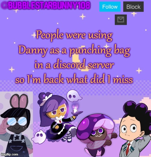 Bubblestarbunny108 purple template | People were using Danny as a punching bag in a discord server so I'm back what did I miss | image tagged in bubblestarbunny108 purple template | made w/ Imgflip meme maker