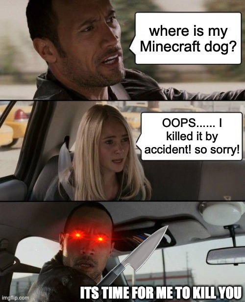 The Rock Driving | where is my Minecraft dog? OOPS...... I killed it by accident! so sorry! ITS TIME FOR ME TO KILL YOU | image tagged in memes,the rock driving,minecraft | made w/ Imgflip meme maker