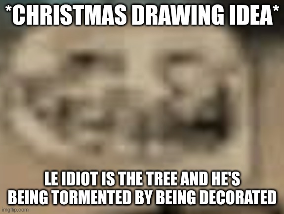 spoger | *CHRISTMAS DRAWING IDEA*; LE IDIOT IS THE TREE AND HE'S BEING TORMENTED BY BEING DECORATED | made w/ Imgflip meme maker