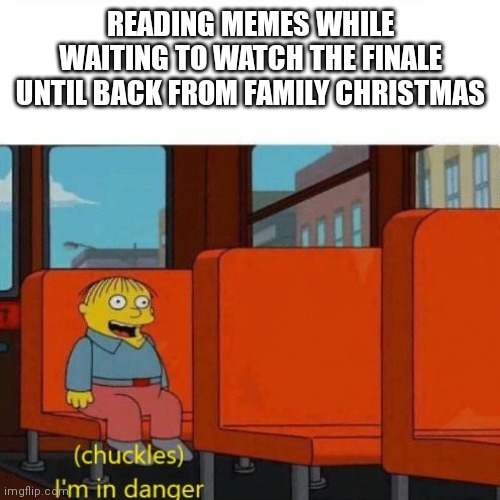 Chuckles, I’m in danger | READING MEMES WHILE WAITING TO WATCH THE FINALE UNTIL BACK FROM FAMILY CHRISTMAS | image tagged in chuckles i m in danger,WetlanderHumor | made w/ Imgflip meme maker
