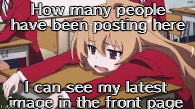 Bored Anime Girl | How many people have been posting here; I can see my latest image in the front page | image tagged in bored anime girl | made w/ Imgflip meme maker