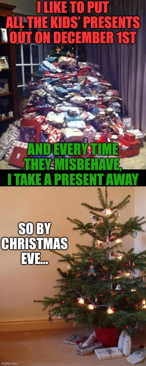 I prefer to call it positive reinforcement | I LIKE TO PUT ALL THE KIDS’ PRESENTS OUT ON DECEMBER 1ST; AND EVERY TIME THEY MISBEHAVE, I TAKE A PRESENT AWAY; SO BY CHRISTMAS EVE… | image tagged in christmas,christmas tree,christmas presents,presents | made w/ Imgflip meme maker
