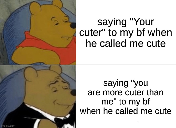 just a wholesome relationship meme | saying "Your cuter" to my bf when he called me cute; saying "you are more cuter than me" to my bf when he called me cute | image tagged in memes,tuxedo winnie the pooh,relationships,wholesome | made w/ Imgflip meme maker