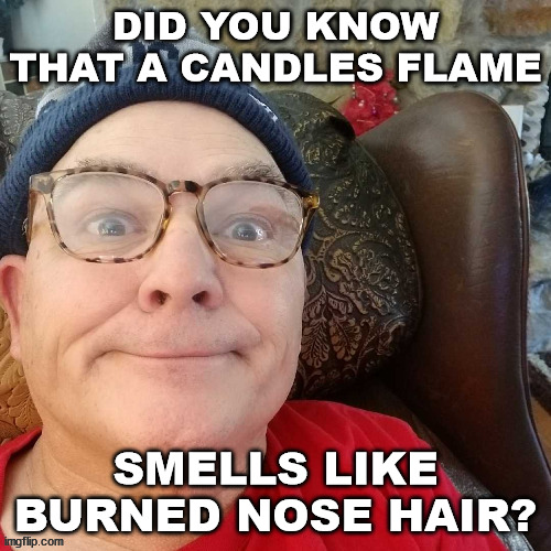 durl earl | DID YOU KNOW THAT A CANDLES FLAME; SMELLS LIKE BURNED NOSE HAIR? | image tagged in durl earl | made w/ Imgflip meme maker