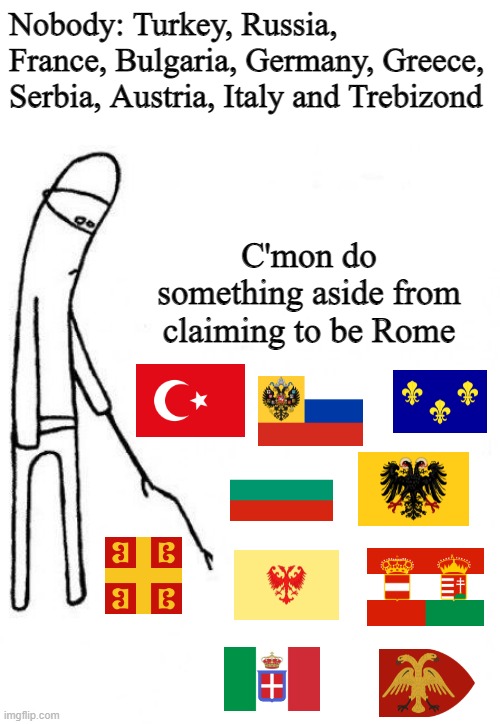 c'mon do something | Nobody: Turkey, Russia, France, Bulgaria, Germany, Greece, Serbia, Austria, Italy and Trebizond; C'mon do something aside from claiming to be Rome | image tagged in c'mon do something | made w/ Imgflip meme maker