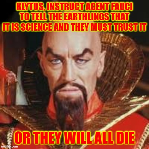 That darn Ming | KLYTUS, INSTRUCT AGENT FAUCI TO TELL THE EARTHLINGS THAT IT IS SCIENCE AND THEY MUST TRUST IT; OR THEY WILL ALL DIE | image tagged in ming the merciless,covid-19,dr fauci | made w/ Imgflip meme maker