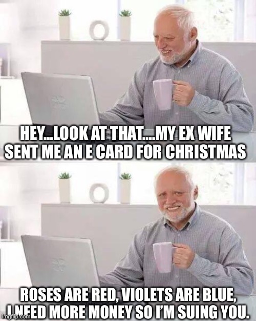 Hide the Pain Harold | HEY…LOOK AT THAT….MY EX WIFE SENT ME AN E CARD FOR CHRISTMAS; ROSES ARE RED, VIOLETS ARE BLUE, I NEED MORE MONEY SO I’M SUING YOU. | image tagged in memes,hide the pain harold | made w/ Imgflip meme maker