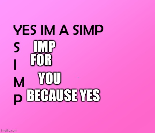 im a simp | IMP FOR YOU BECAUSE YES | image tagged in im a simp | made w/ Imgflip meme maker