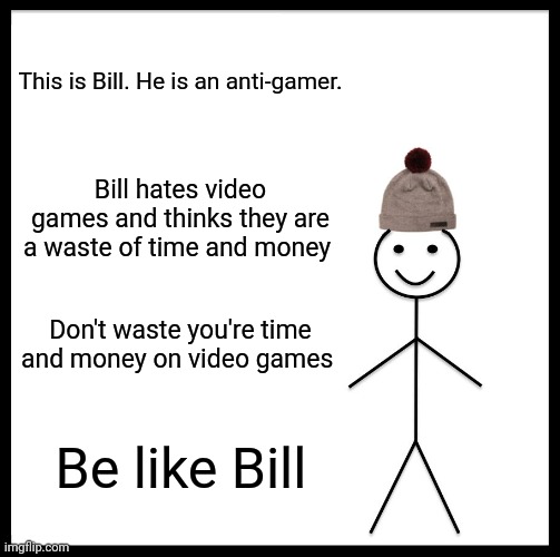 Bill hates Video Games | This is Bill. He is an anti-gamer. Bill hates video games and thinks they are a waste of time and money; Don't waste you're time and money on video games; Be like Bill | image tagged in memes,be like bill | made w/ Imgflip meme maker