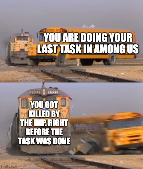 this is probably one of the most hated things in among us... |  YOU ARE DOING YOUR LAST TASK IN AMONG US; YOU GOT KILLED BY THE IMP. RIGHT BEFORE THE TASK WAS DONE | image tagged in a train hitting a school bus,among us,crewmate,impostor,relatable | made w/ Imgflip meme maker