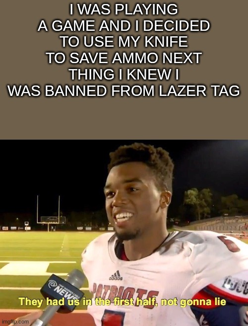 hmmmm i dont get it | I WAS PLAYING A GAME AND I DECIDED TO USE MY KNIFE TO SAVE AMMO NEXT THING I KNEW I WAS BANNED FROM LAZER TAG | image tagged in they had us in the first half | made w/ Imgflip meme maker