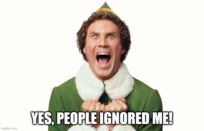 Buddy the elf excited | YES, PEOPLE IGNORED ME! | image tagged in buddy the elf excited | made w/ Imgflip meme maker