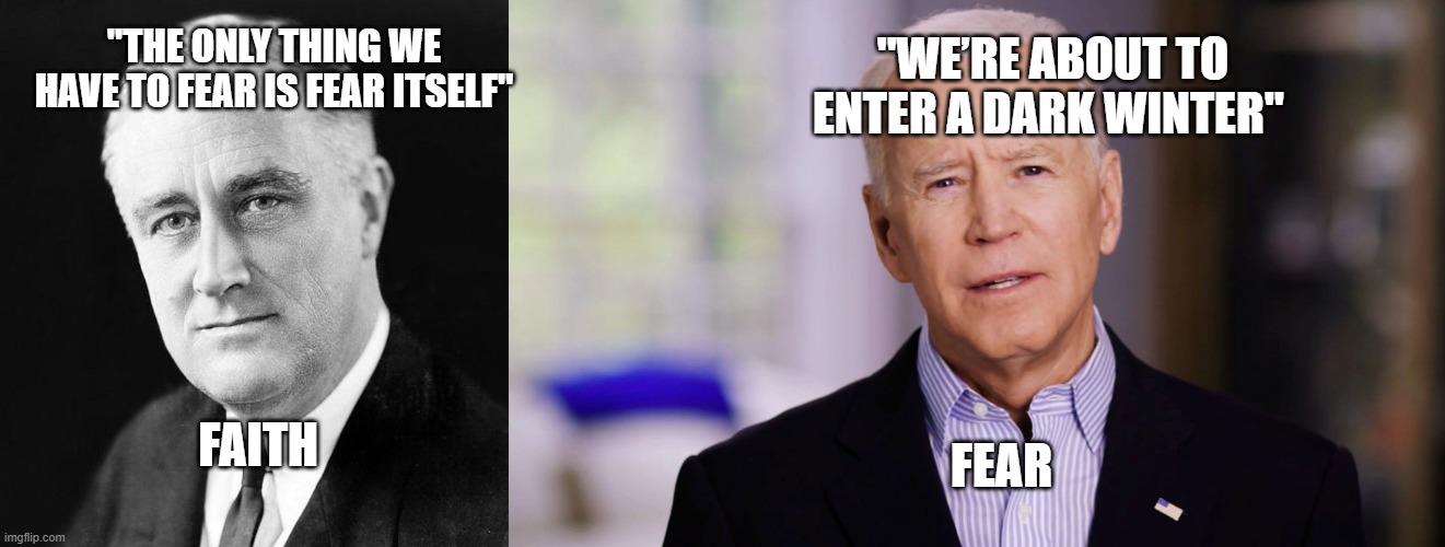  "WE’RE ABOUT TO ENTER A DARK WINTER"; "THE ONLY THING WE HAVE TO FEAR IS FEAR ITSELF"; FAITH; FEAR | image tagged in fdr promise,joe biden 2020 | made w/ Imgflip meme maker