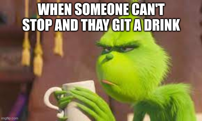 THE TRINCH | WHEN SOMEONE CAN'T STOP AND THAY GIT A DRINK | image tagged in scumbag | made w/ Imgflip meme maker