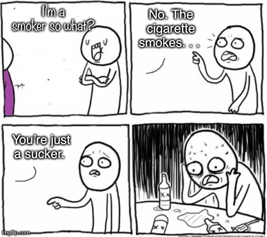 The cigarette smoke | No. The cigarette smokes. . . I’m a smoker so what? You’re just a sucker. | image tagged in smokers,cigarettes,cigar,health | made w/ Imgflip meme maker