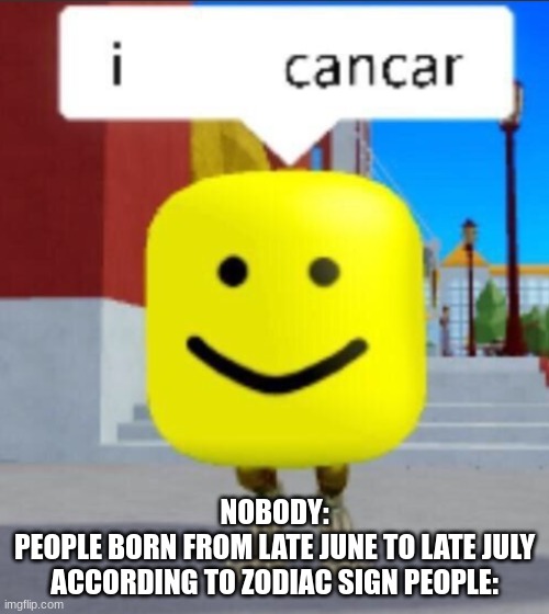 NOBODY:
PEOPLE BORN FROM LATE JUNE TO LATE JULY ACCORDING TO ZODIAC SIGN PEOPLE: | made w/ Imgflip meme maker