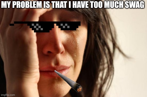 First World Problems | MY PROBLEM IS THAT I HAVE TOO MUCH SWAG | image tagged in memes,first world problems | made w/ Imgflip meme maker