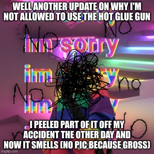 honu's dreamcore | WELL ANOTHER UPDATE ON WHY I'M NOT ALLOWED TO USE THE HOT GLUE GUN; I PEELED PART OF IT OFF MY ACCIDENT THE OTHER DAY AND NOW IT SMELLS (NO PIC BECAUSE GROSS) | image tagged in honu's dreamcore | made w/ Imgflip meme maker