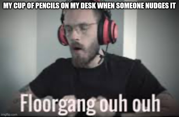 Floorgang Ouh Ouh | MY CUP OF PENCILS ON MY DESK WHEN SOMEONE NUDGES IT | image tagged in floor gang,pencil | made w/ Imgflip meme maker