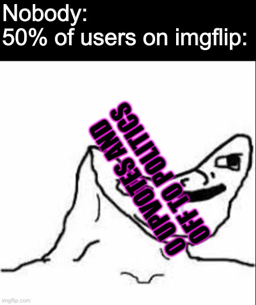 Nobody cares | Nobody:
50% of users on imgflip:; 0 UPVOTES AND OFF TO POLITICS | image tagged in durp,why would you say something so controversial yet so brave,well that escalated quickly,i see dead people,in your face | made w/ Imgflip meme maker