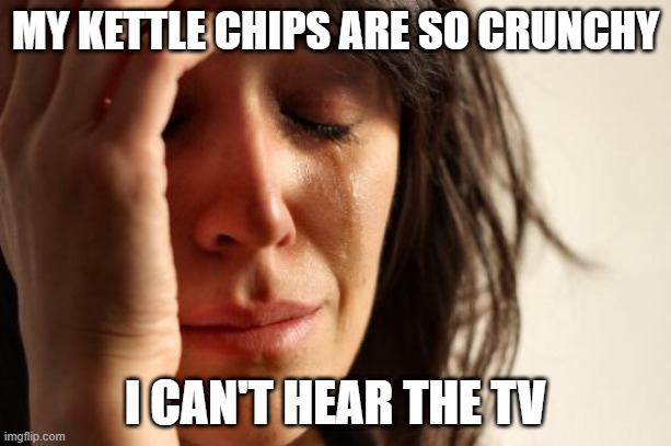 First World Problems | MY KETTLE CHIPS ARE SO CRUNCHY; I CAN'T HEAR THE TV | image tagged in memes,first world problems,AdviceAnimals | made w/ Imgflip meme maker