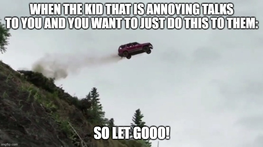 Car Driving Off Cliff | WHEN THE KID THAT IS ANNOYING TALKS TO YOU AND YOU WANT TO JUST DO THIS TO THEM:; SO LET GOOO! | image tagged in car driving off cliff | made w/ Imgflip meme maker