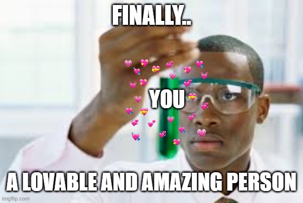 finally! | FINALLY.. YOU; A LOVABLE AND AMAZING PERSON | image tagged in finally,wholesome,science | made w/ Imgflip meme maker