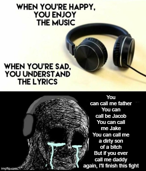 When your sad you understand the lyrics | You can call me father
You can call be Jacob
You can call me Jake
You can call me a dirty son of a bitch
But if you ever call me daddy again, I'll finish this fight | image tagged in when your sad you understand the lyrics | made w/ Imgflip meme maker