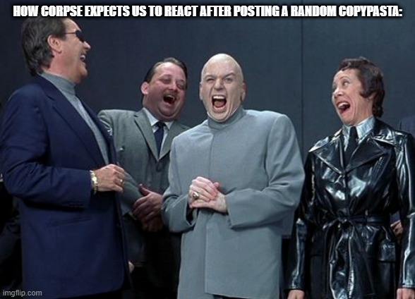 Laughing Villains Meme | HOW CORPSE EXPECTS US TO REACT AFTER POSTING A RANDOM COPYPASTA: | image tagged in corpse,please stop | made w/ Imgflip meme maker