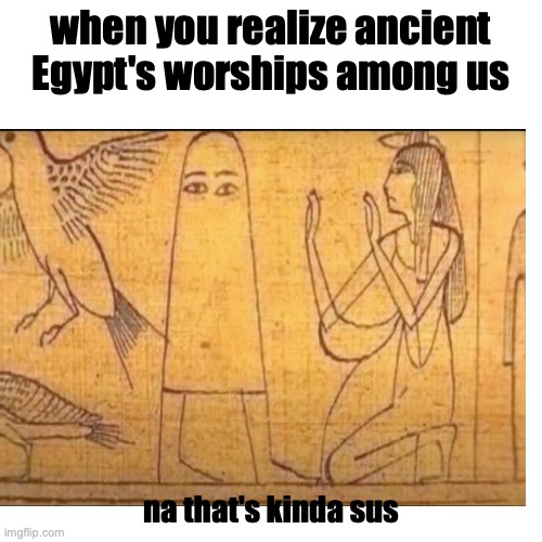 ancient among us | when you realize ancient Egypt's worships among us; na that's kinda sus | image tagged in funny memes | made w/ Imgflip meme maker