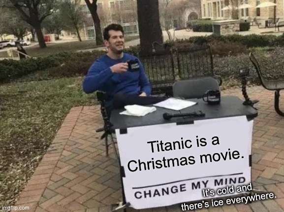 I said what I said! | Titanic is a Christmas movie. It’s cold and there’s ice everywhere. | image tagged in memes,change my mind,titanic,christmas,movies,movie | made w/ Imgflip meme maker