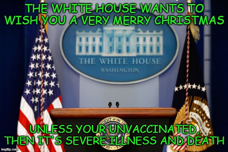 The White House | THE WHITE HOUSE WANTS TO WISH YOU A VERY MERRY CHRISTMAS; UNLESS YOUR UNVACCINATED, THEN IT'S SEVERE ILLNESS AND DEATH | image tagged in empty white house podium,the white house,vaccination,covid-19,christmas,memes | made w/ Imgflip meme maker