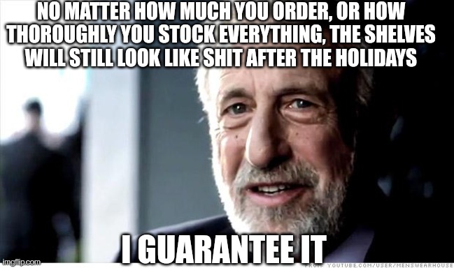 Empty Guarantee |  NO MATTER HOW MUCH YOU ORDER, OR HOW THOROUGHLY YOU STOCK EVERYTHING, THE SHELVES WILL STILL LOOK LIKE SHIT AFTER THE HOLIDAYS; I GUARANTEE IT | image tagged in memes,i guarantee it,retail,store | made w/ Imgflip meme maker