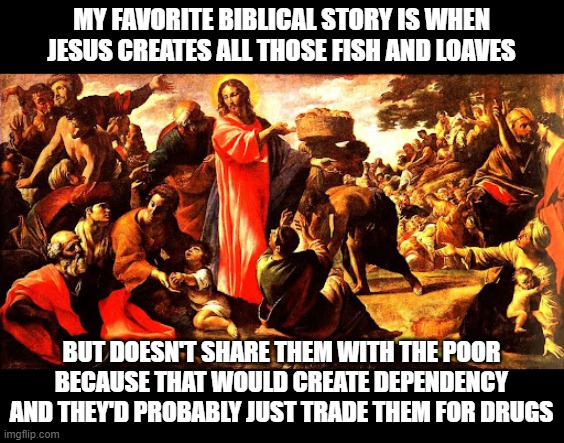 MY FAVORITE BIBLICAL STORY IS WHEN JESUS CREATES ALL THOSE FISH AND LOAVES; BUT DOESN'T SHARE THEM WITH THE POOR BECAUSE THAT WOULD CREATE DEPENDENCY AND THEY'D PROBABLY JUST TRADE THEM FOR DRUGS | made w/ Imgflip meme maker