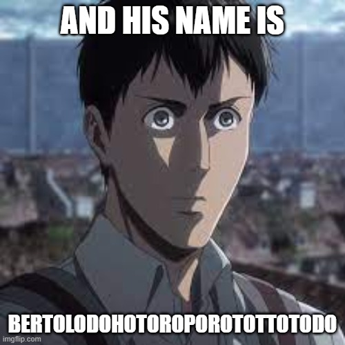  AND HIS NAME IS; BERTOLODOHOTOROPOROTOTTOTODO | image tagged in aot | made w/ Imgflip meme maker