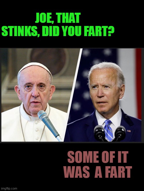 The pope scares the crap out of the devil. I used brown because.... ;) |  JOE, THAT STINKS, DID YOU FART? SOME OF IT WAS  A FART | image tagged in poop,accident,pope,joe biden | made w/ Imgflip meme maker