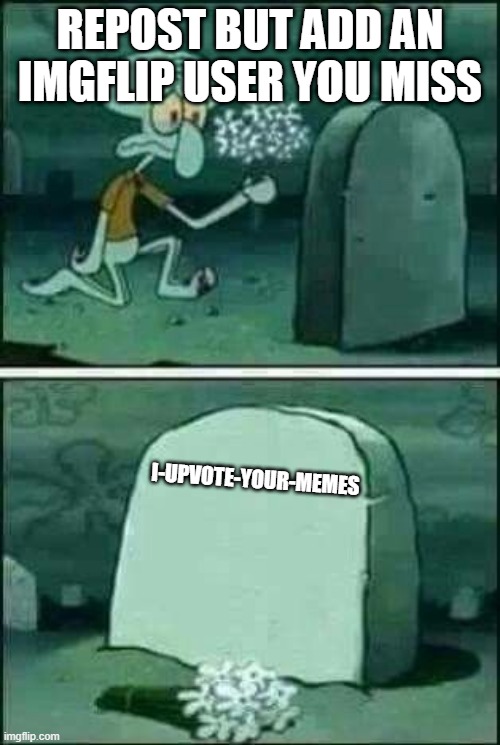 Squidward gravestone meme | REPOST BUT ADD AN IMGFLIP USER YOU MISS; I-UPVOTE-YOUR-MEMES | image tagged in squidward gravestone meme | made w/ Imgflip meme maker