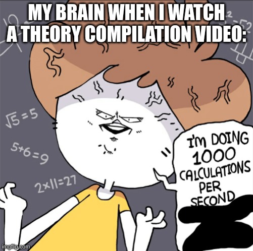 I'm trying to understand everything :\ | MY BRAIN WHEN I WATCH A THEORY COMPILATION VIDEO: | image tagged in im doing 1000 calculation per second and they're all wrong,theory video,theory,big brain | made w/ Imgflip meme maker