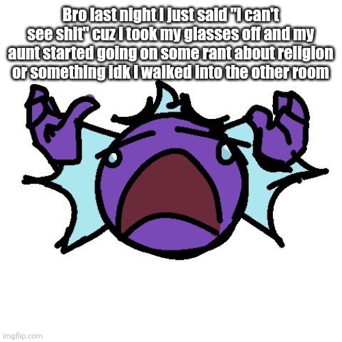 Fishy go cry | Bro last night I just said "i can't see shit" cuz i took my glasses off and my aunt started going on some rant about religion or something idk I walked into the other room | image tagged in fishy go cry | made w/ Imgflip meme maker